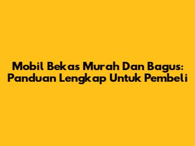 Mobil Bekas Murah Dan Bagus: Panduan Lengkap Untuk Pembeli