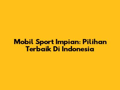 Mobil Sport Impian: Pilihan Terbaik Di Indonesia