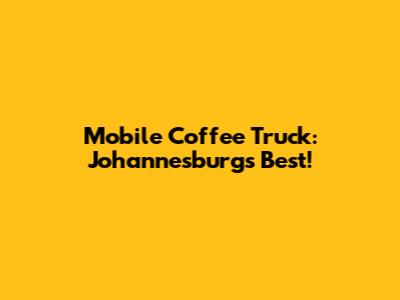 Mobile Coffee Truck: Johannesburg's Best!