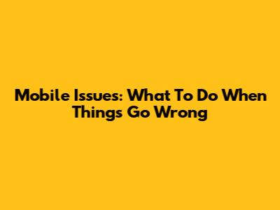 Mobile Issues: What To Do When Things Go Wrong