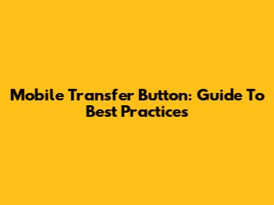 Mobile Transfer Button: Guide To Best Practices
