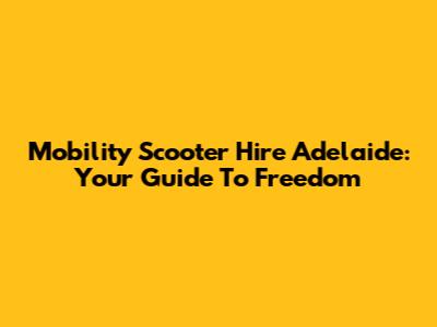 Mobility Scooter Hire Adelaide: Your Guide To Freedom