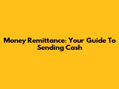 Money Remittance: Your Guide To Sending Cash