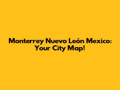 Monterrey Nuevo León Mexico: Your City Map!