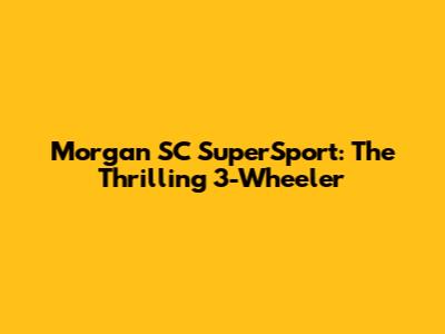 Morgan SC SuperSport: The Thrilling 3-Wheeler