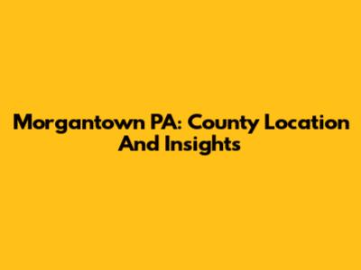Morgantown PA: County Location And Insights