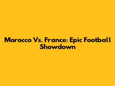 Morocco Vs. France: Epic Football Showdown