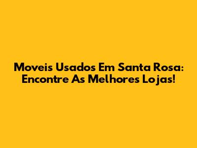 Moveis Usados Em Santa Rosa: Encontre As Melhores Lojas!