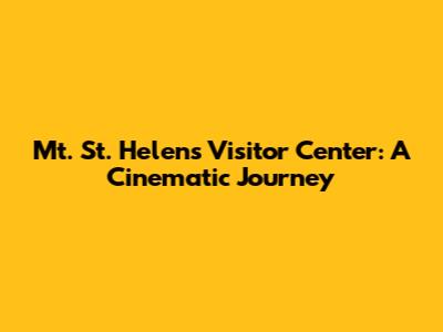 Mt. St. Helens Visitor Center: A Cinematic Journey