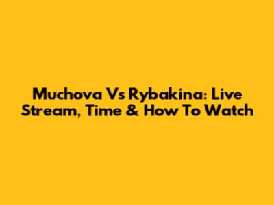 Muchova Vs Rybakina: Live Stream, Time & How To Watch