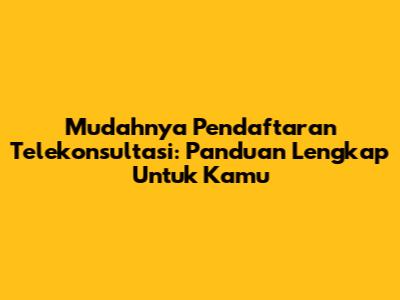 Mudahnya Pendaftaran Telekonsultasi: Panduan Lengkap Untuk Kamu