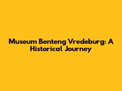 Museum Benteng Vredeburg: A Historical Journey