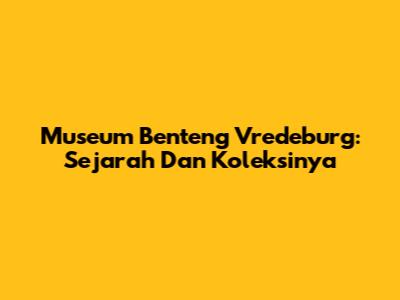Museum Benteng Vredeburg: Sejarah Dan Koleksinya