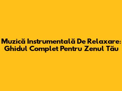 Muzică Instrumentală De Relaxare: Ghidul Complet Pentru Zenul Tău