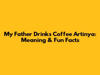 My Father Drinks Coffee Artinya: Meaning & Fun Facts