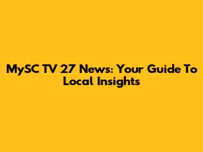 MySC TV 27 News: Your Guide To Local Insights