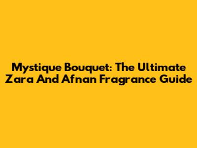 Mystique Bouquet: The Ultimate Zara And Afnan Fragrance Guide