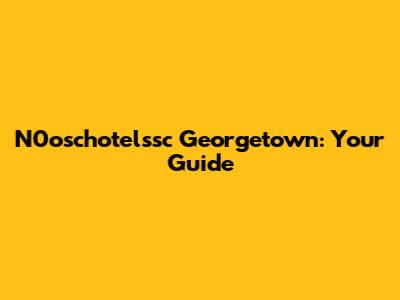 N0oschotelssc Georgetown: Your Guide