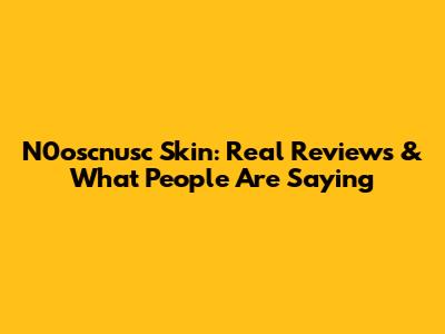 N0oscnusc Skin: Real Reviews & What People Are Saying
