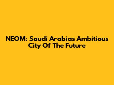 NEOM: Saudi Arabia's Ambitious City Of The Future