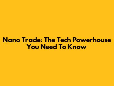 Nano Trade: The Tech Powerhouse You Need To Know