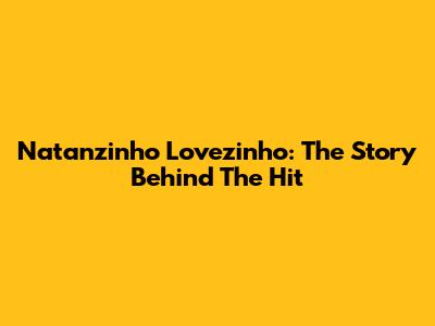 Natanzinho Lovezinho: The Story Behind The Hit