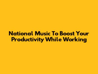 National Music To Boost Your Productivity While Working