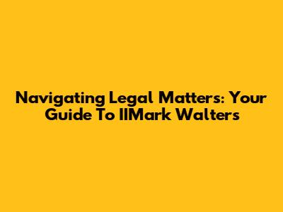 Navigating Legal Matters: Your Guide To IIMark Walters