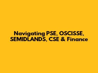 Navigating PSE, OSCISSE, SEMIDLANDS, CSE & Finance