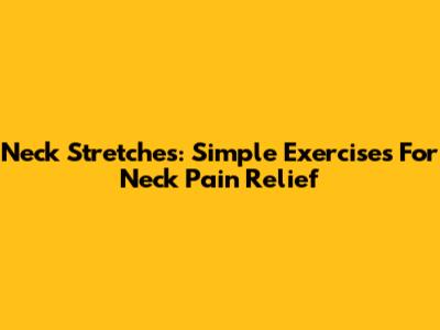 Neck Stretches: Simple Exercises For Neck Pain Relief