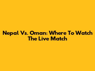 Nepal Vs. Oman: Where To Watch The Live Match