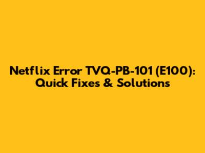 Netflix Error TVQ-PB-101 (E100): Quick Fixes & Solutions
