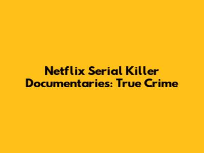 Netflix Serial Killer Documentaries: True Crime