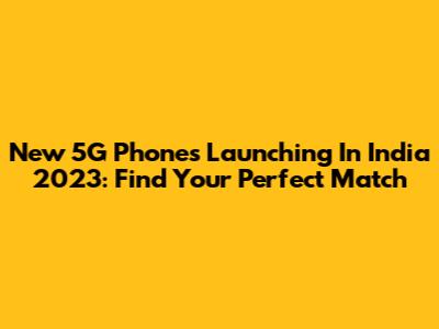 New 5G Phones Launching In India 2023: Find Your Perfect Match