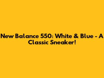 New Balance 550: White & Blue - A Classic Sneaker!