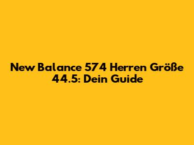 New Balance 574 Herren Größe 44.5: Dein Guide