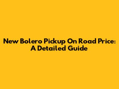 New Bolero Pickup On Road Price: A Detailed Guide