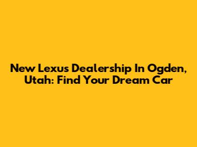 New Lexus Dealership In Ogden, Utah: Find Your Dream Car