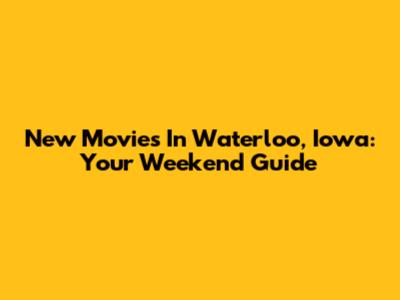 New Movies In Waterloo, Iowa: Your Weekend Guide