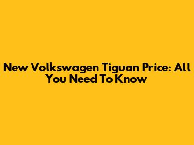 New Volkswagen Tiguan Price: All You Need To Know