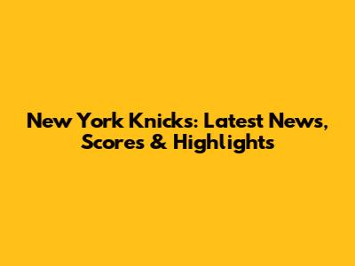 New York Knicks: Latest News, Scores & Highlights