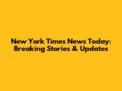 New York Times News Today: Breaking Stories & Updates