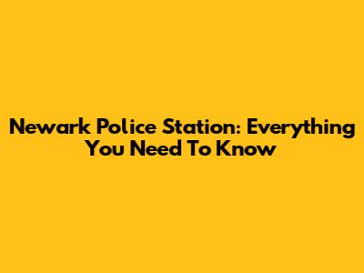 Newark Police Station: Everything You Need To Know