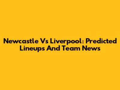 Newcastle Vs Liverpool: Predicted Lineups And Team News