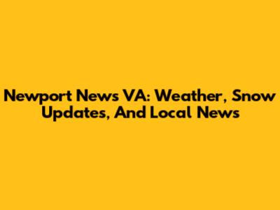 Newport News VA: Weather, Snow Updates, And Local News