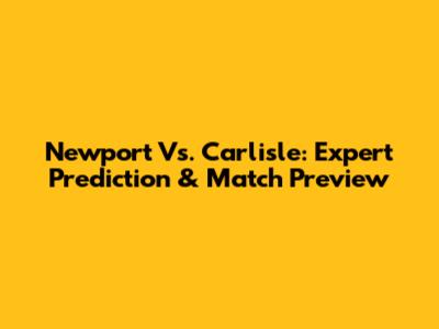 Newport Vs. Carlisle: Expert Prediction & Match Preview