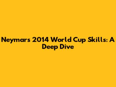 Neymar's 2014 World Cup Skills: A Deep Dive