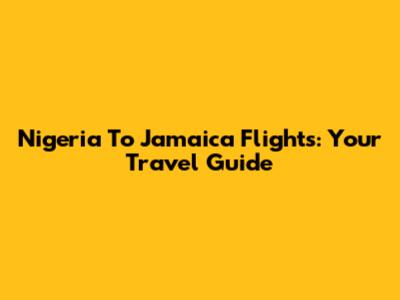 Nigeria To Jamaica Flights: Your Travel Guide