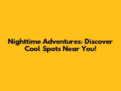 Nighttime Adventures: Discover Cool Spots Near You!