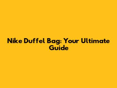 Nike Duffel Bag: Your Ultimate Guide